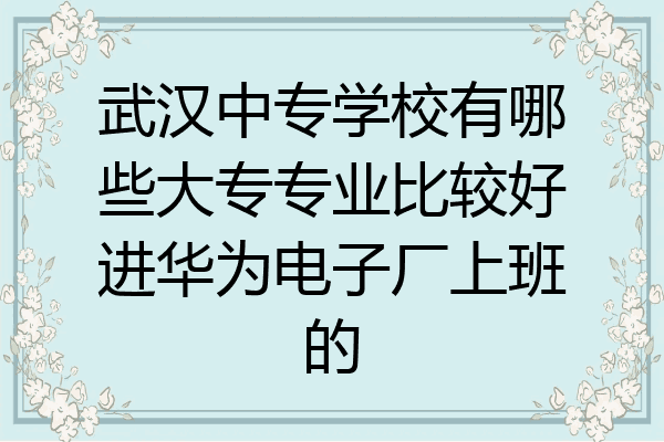 武汉中专学校有哪些大专专业比较好进华为电子厂上班的