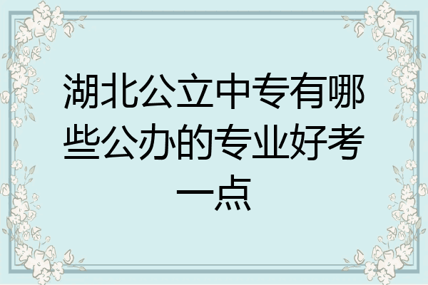 湖北公立中专有哪些公办的专业好考一点