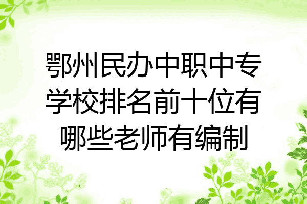 鄂州民办中职中专学校排名前十位有哪些老师有编制