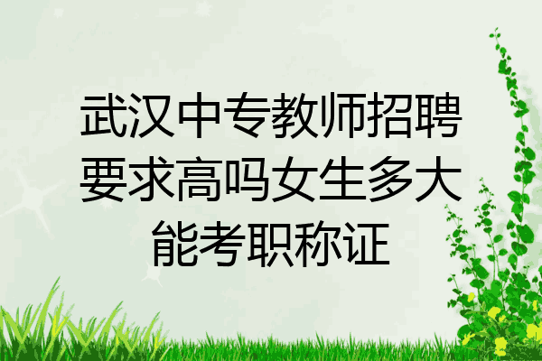 武汉中专教师招聘要求高吗女生多大能考职称证