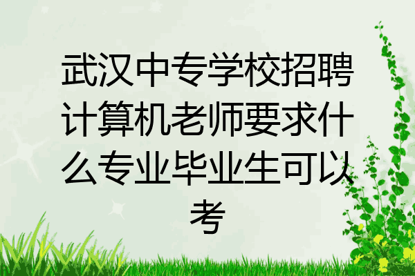 武汉中专学校招聘计算机老师要求什么专业毕业生可以考