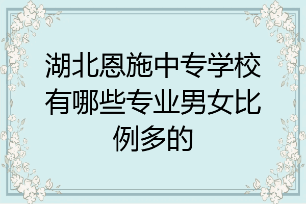 湖北恩施中专学校有哪些专业男女比例多的