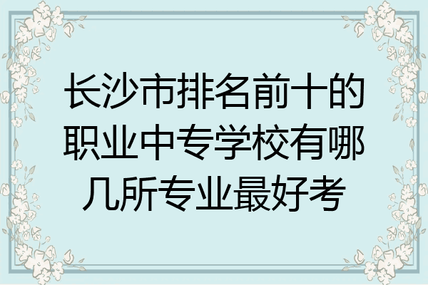 长沙市排名前十的职业中专学校有哪几所专业最好考