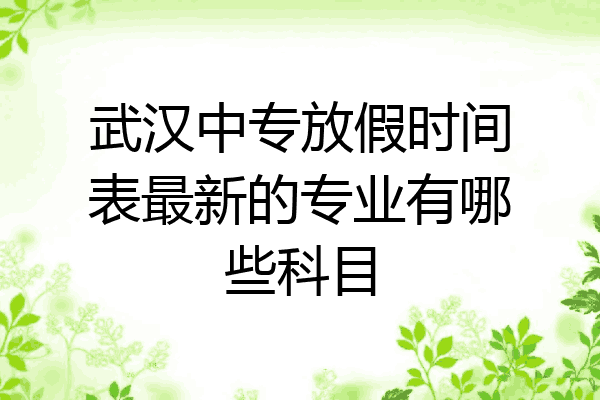 武汉中专放假时间表最新的专业有哪些科目