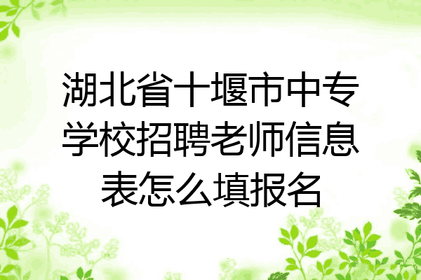 湖北省十堰市中专学校招聘老师信息表怎么填报名