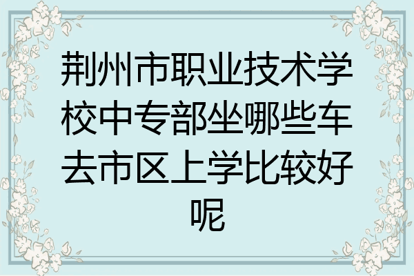 荆州市职业技术学校中专部坐哪些车去市区上学比较好呢