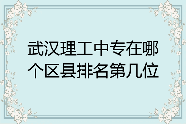 武汉理工中专在哪个区县排名第几位