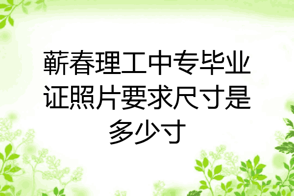 蕲春理工中专毕业证照片要求尺寸是多少寸