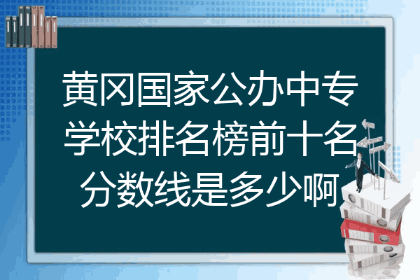 黄冈国家公办中专学校排名榜前十名分数线是多少啊