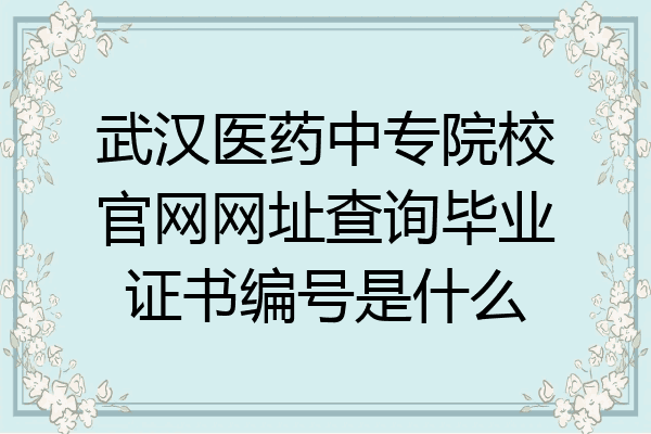武汉医药中专院校官网网址查询毕业证书编号是什么