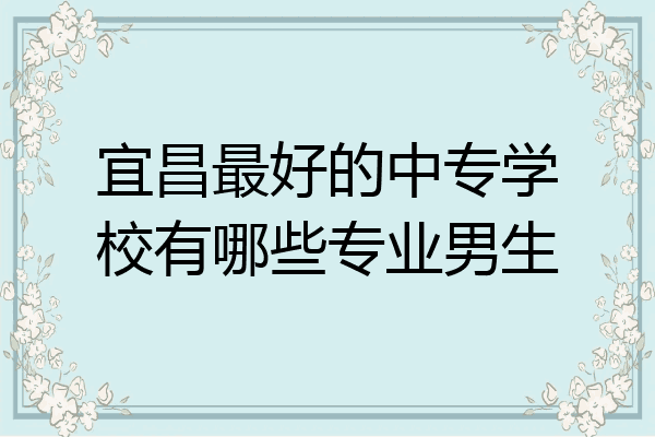 宜昌最好的中专学校有哪些专业男生