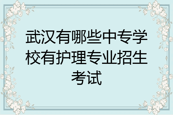 武汉有哪些中专学校有护理专业招生考试