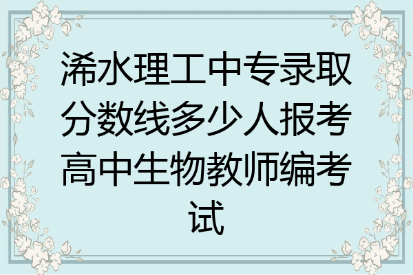 浠水理工中专录取分数线多少人报考高中生物教师编考试
