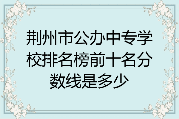 荆州市公办中专学校排名榜前十名分数线是多少