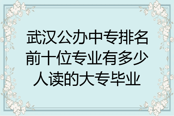 武汉公办中专排名前十位专业有多少人读的大专毕业