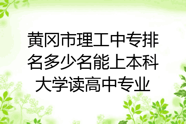 黄冈市理工中专排名多少名能上本科大学读高中专业