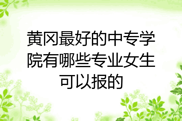 黄冈最好的中专学院有哪些专业女生可以报的