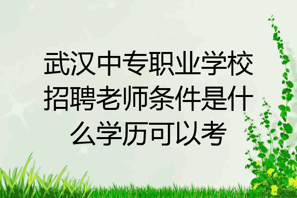 武汉中专职业学校招聘老师条件是什么学历可以考