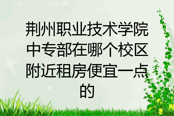 荆州职业技术学院中专部在哪个校区附近租房便宜一点的