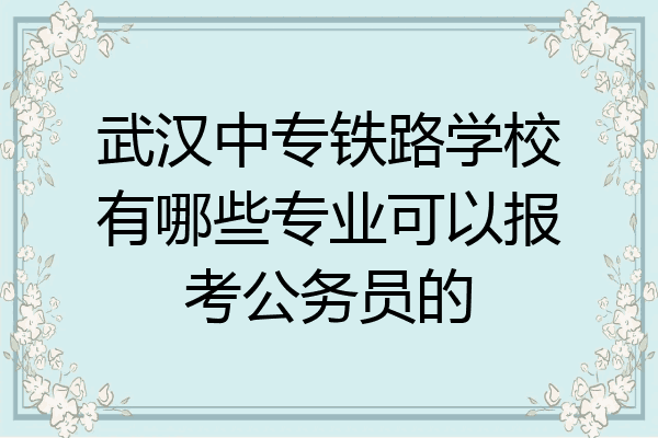 武汉中专铁路学校有哪些专业可以报考公务员的