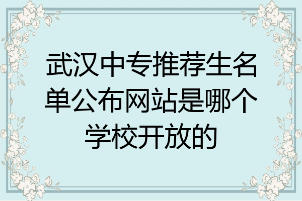 武汉中专推荐生名单公布网站是哪个学校开放的