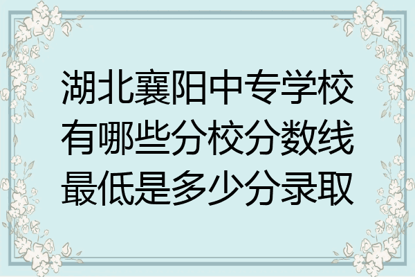 湖北襄阳中专学校有哪些分校分数线最低是多少分录取