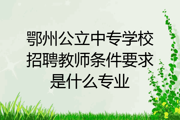 鄂州公立中专学校招聘教师条件要求是什么专业