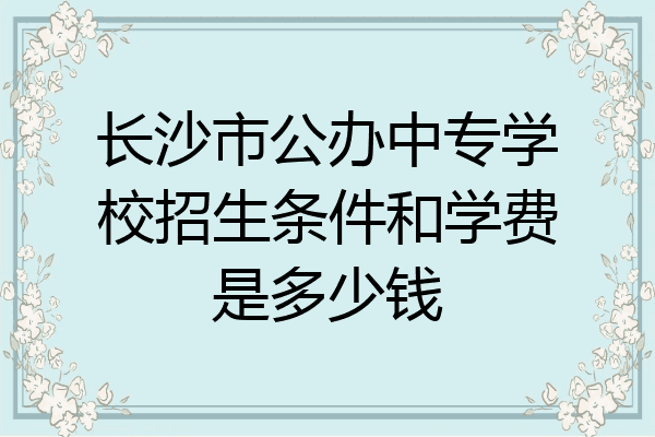 长沙市公办中专学校招生条件和学费是多少钱
