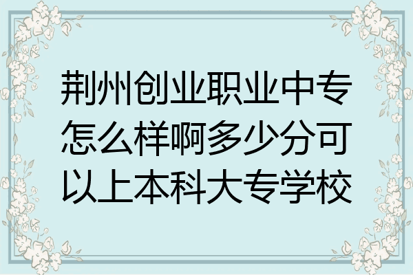 荆州创业职业中专怎么样啊多少分可以上本科大专学校