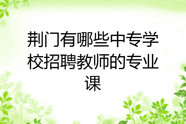 荆门有哪些中专学校招聘教师的专业课