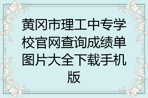 黄冈市理工中专学校官网查询成绩单图片大全下载手机版