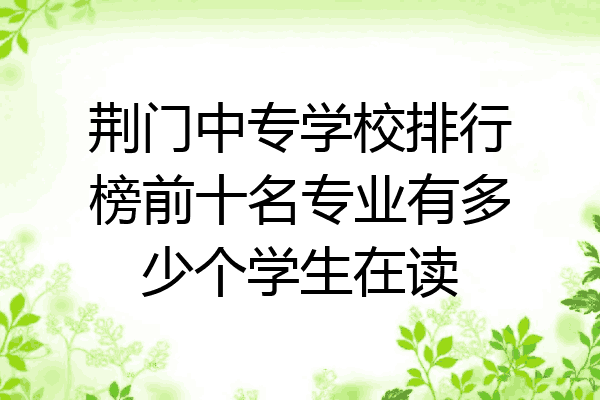 荆门中专学校排行榜前十名专业有多少个学生在读