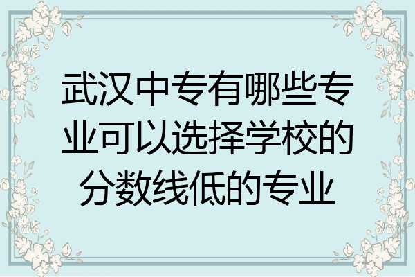 武汉中专有哪些专业可以选择学校的分数线低的专业