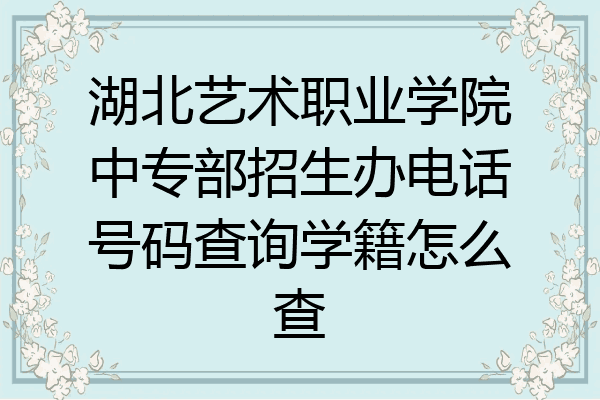 湖北艺术职业学院中专部招生办电话号码查询学籍怎么查