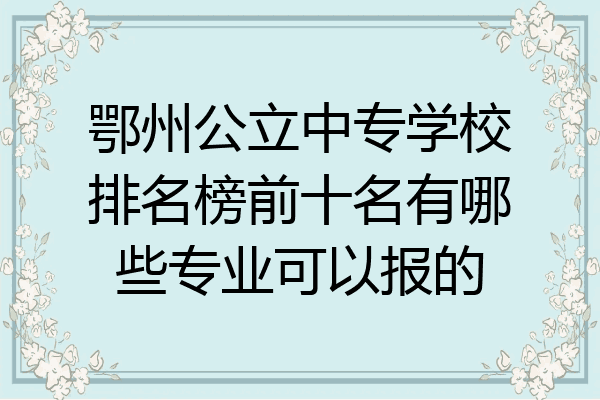 鄂州公立中专学校排名榜前十名有哪些专业可以报的