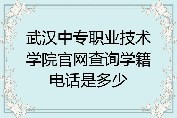 武汉中专职业技术学院官网查询学籍电话是多少