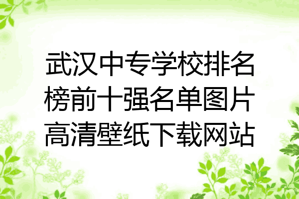 武汉中专学校排名榜前十强名单图片高清壁纸下载网站
