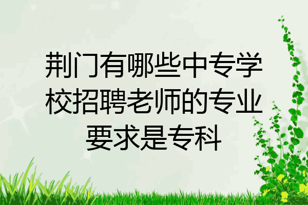 荆门有哪些中专学校招聘老师的专业要求是专科