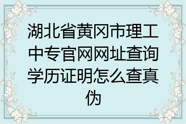 湖北省黄冈市理工中专官网网址查询学历证明怎么查真伪