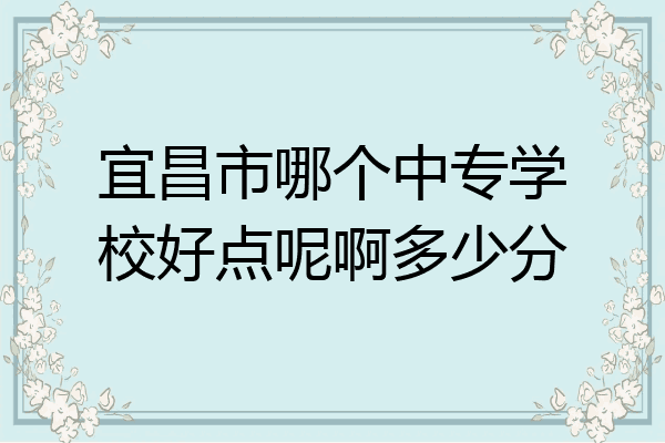 宜昌市哪个中专学校好点呢啊多少分