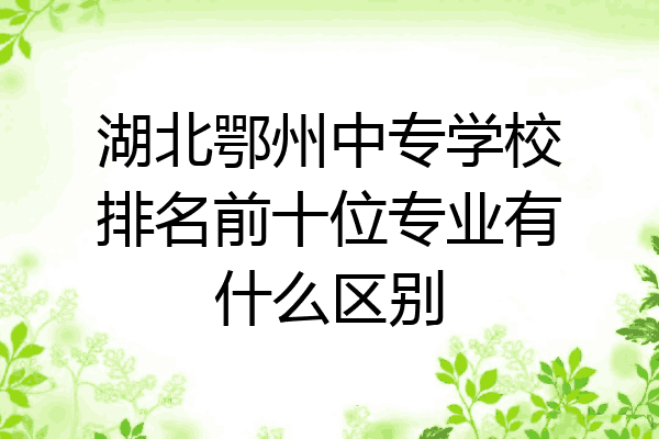 湖北鄂州中专学校排名前十位专业有什么区别