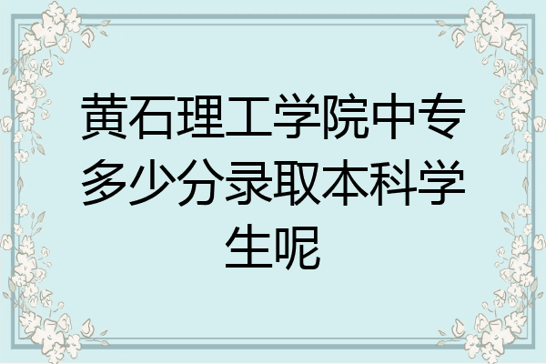 黄石理工学院中专多少分录取本科学生呢