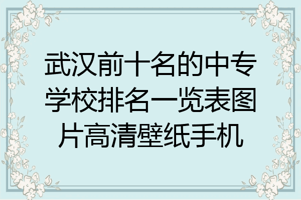 武汉前十名的中专学校排名一览表图片高清壁纸手机