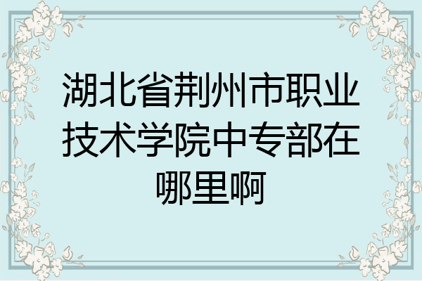 湖北省荆州市职业技术学院中专部在哪里啊