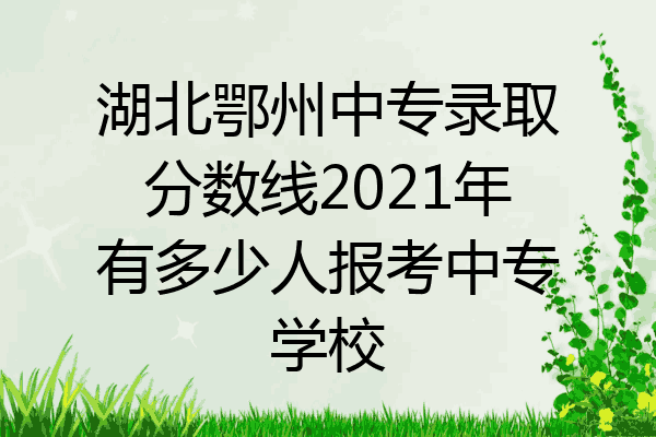 湖北鄂州中专录取分数线2021年有多少人报考中专学校