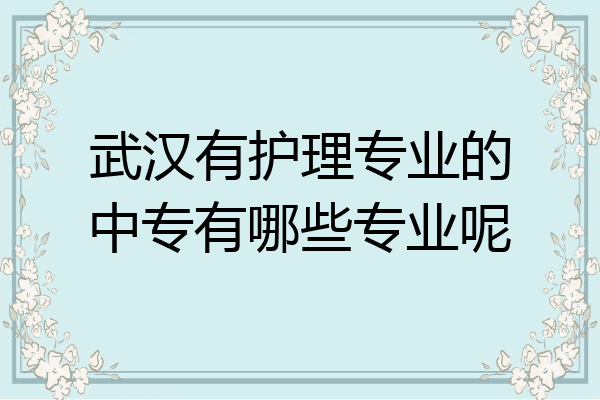 武汉有护理专业的中专有哪些专业呢