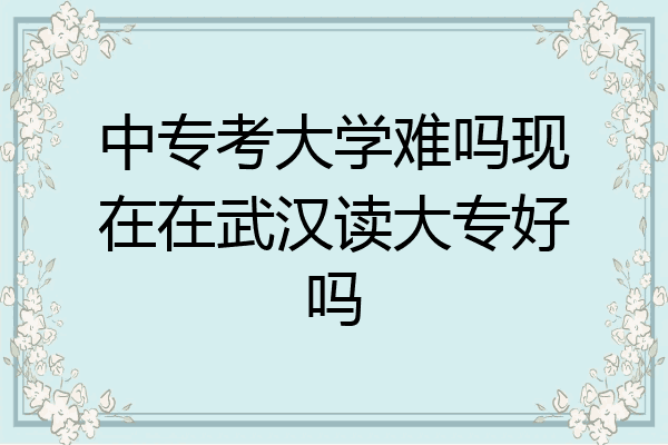 中专考大学难吗现在在武汉读大专好吗