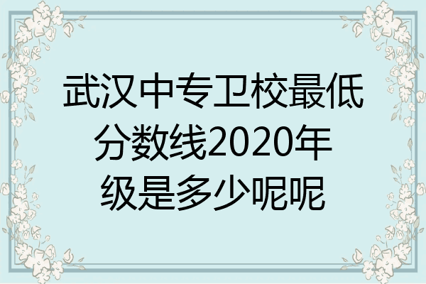 武汉中专卫校最低分数线2020年级是多少呢呢
