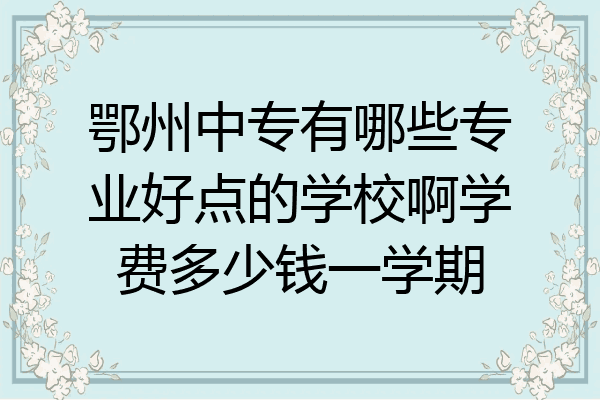鄂州中专有哪些专业好点的学校啊学费多少钱一学期