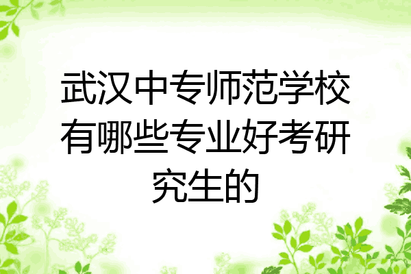 武汉中专师范学校有哪些专业好考研究生的